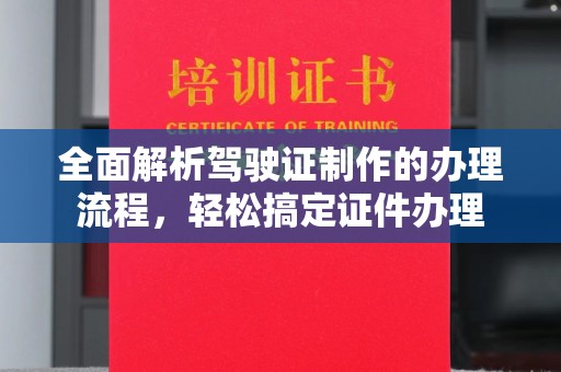 滁州全面解析驾驶证制作的办理流程，轻松搞定证件办理