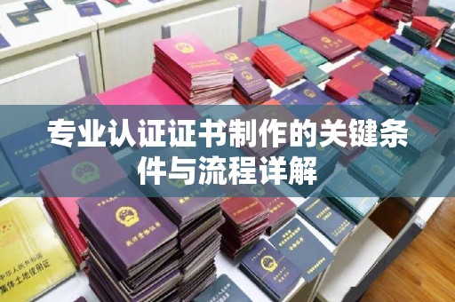 滁州专业认证证书制作的关键条件与流程详解