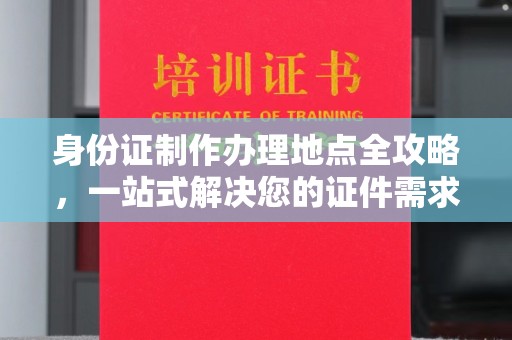 滁州身份证制作办理地点全攻略，一站式解决您的证件需求