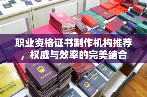 滁州职业资格证书制作机构推荐，权威与效率的完美结合