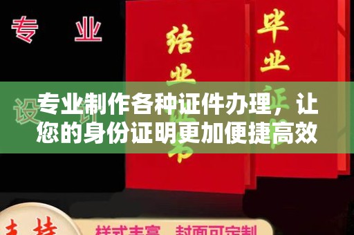 滁州专业制作各种证件办理，让您的身份证明更加便捷高效