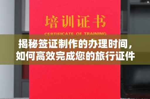 滁州揭秘签证制作的办理时间，如何高效完成您的旅行证件