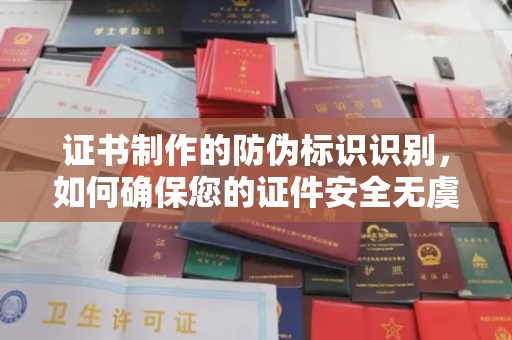滁州证书制作的防伪标识识别，如何确保您的证件安全无虞？