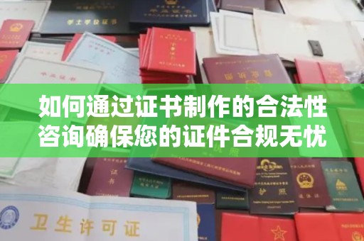 滁州如何通过证书制作的合法性咨询确保您的证件合规无忧