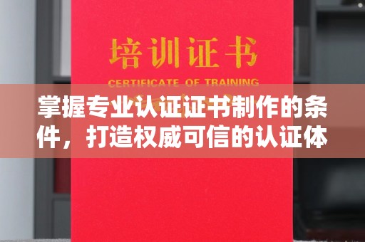 滁州掌握专业认证证书制作的条件，打造权威可信的认证体系