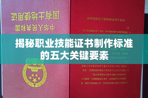 滁州揭秘职业技能证书制作标准的五大关键要素