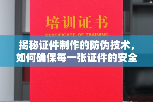 滁州揭秘证件制作的防伪技术，如何确保每一张证件的安全与真实