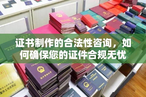 滁州证书制作的合法性咨询，如何确保您的证件合规无忧