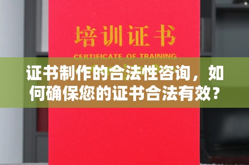滁州证书制作的合法性咨询，如何确保您的证书合法有效？