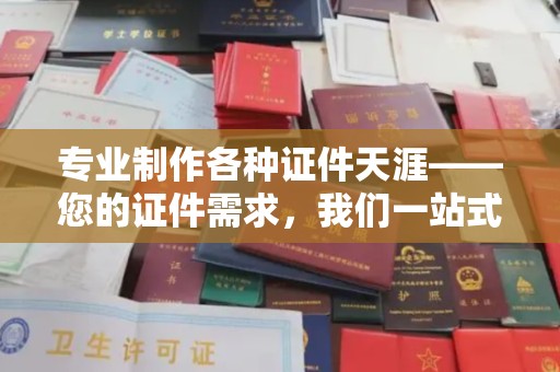 滁州专业制作各种证件天涯——您的证件需求，我们一站式解决